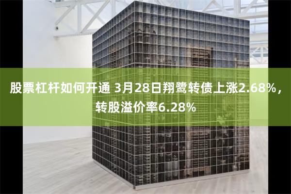 股票杠杆如何开通 3月28日翔鹭转债上涨2.68%，转股溢价率6.28%