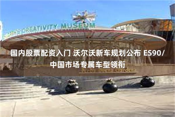 国内股票配资入门 沃尔沃新车规划公布 ES90/中国市场专属车型领衔