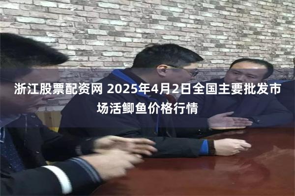 浙江股票配资网 2025年4月2日全国主要批发市场活鲫鱼价格行情