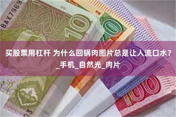 买股票用杠杆 为什么回锅肉图片总是让人流口水？_手机_自然光_肉片