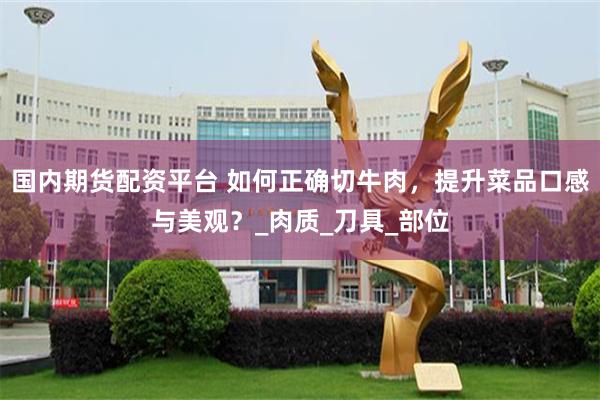 国内期货配资平台 如何正确切牛肉，提升菜品口感与美观？_肉质_刀具_部位