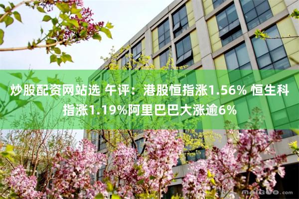 炒股配资网站选 午评：港股恒指涨1.56% 恒生科指涨1.19%阿里巴巴大涨逾6%