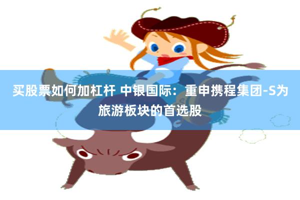 买股票如何加杠杆 中银国际：重申携程集团-S为旅游板块的首选股