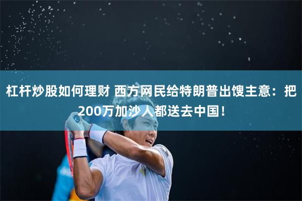 杠杆炒股如何理财 西方网民给特朗普出馊主意：把200万加沙人都送去中国！