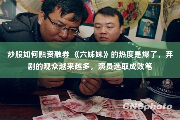 炒股如何融资融券 《六姊妹》的热度是爆了，弃剧的观众越来越多，演员选取成败笔