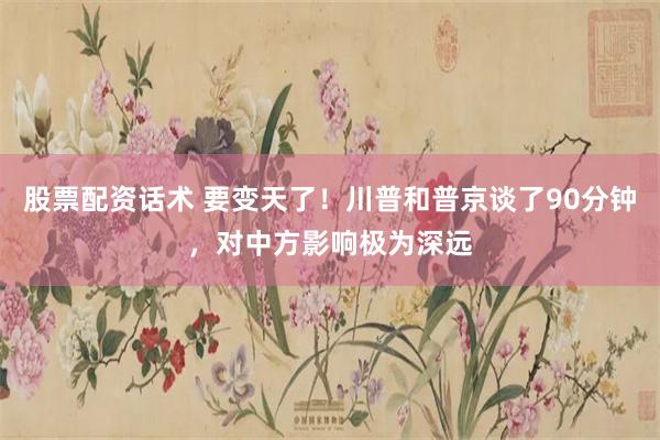 股票配资话术 要变天了！川普和普京谈了90分钟，对中方影响极为深远