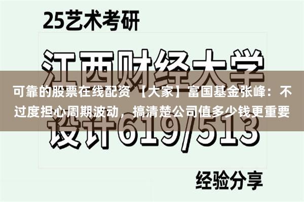 可靠的股票在线配资 【大家】富国基金张峰：不过度担心周期波动，搞清楚公司值多少钱更重要