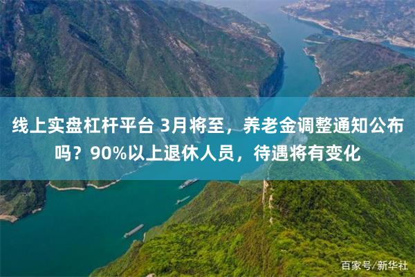 线上实盘杠杆平台 3月将至，养老金调整通知公布吗？90%以上退休人员，待遇将有变化