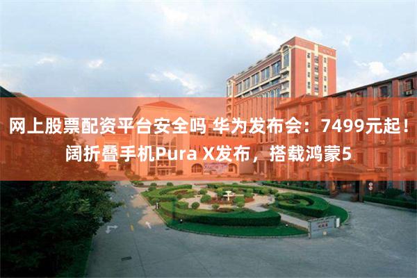网上股票配资平台安全吗 华为发布会：7499元起！阔折叠手机Pura X发布，搭载鸿蒙5