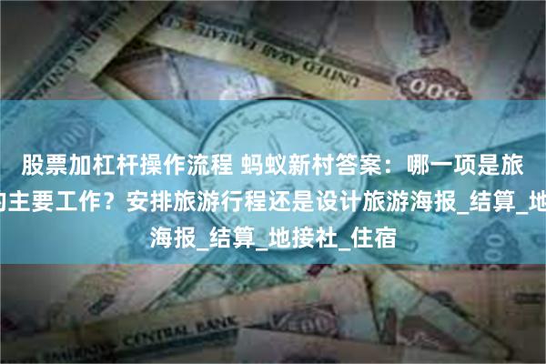 股票加杠杆操作流程 蚂蚁新村答案：哪一项是旅游计调师的主要工作？安排旅游行程还是设计旅游海报_结算_地接社_住宿