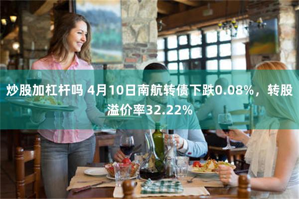 炒股加杠杆吗 4月10日南航转债下跌0.08%，转股溢价率32.22%