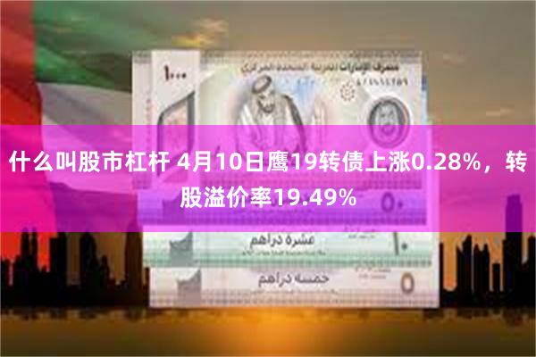 什么叫股市杠杆 4月10日鹰19转债上涨0.28%，转股溢价率19.49%