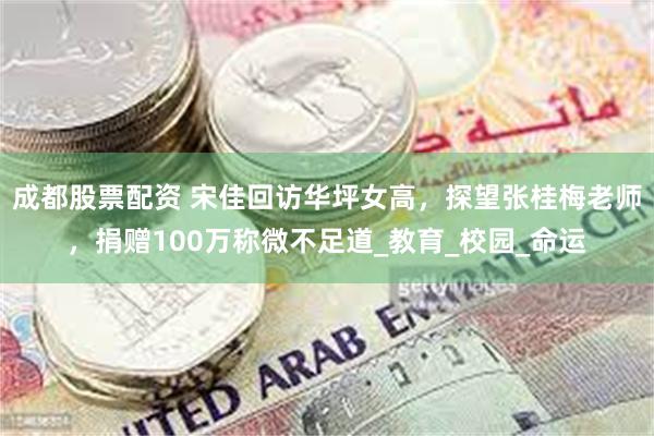 成都股票配资 宋佳回访华坪女高，探望张桂梅老师，捐赠100万称微不足道_教育_校园_命运