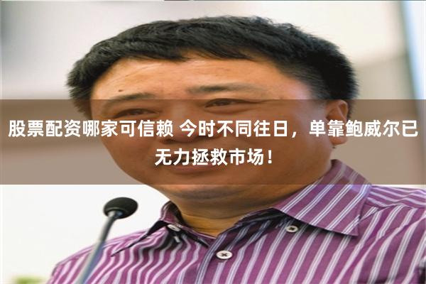 股票配资哪家可信赖 今时不同往日，单靠鲍威尔已无力拯救市场！