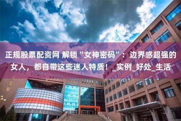 正规股票配资网 解锁“女神密码”：边界感超强的女人，都自带这些迷人特质！_实例_好处_生活
