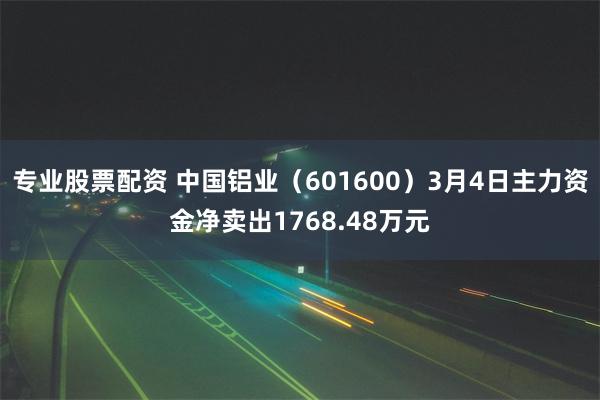 专业股票配资 中国铝业（601600）3月4日主力资金净卖出1768.48万元