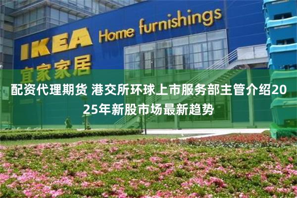 配资代理期货 港交所环球上市服务部主管介绍2025年新股市场最新趋势