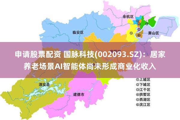 申请股票配资 国脉科技(002093.SZ)：居家养老场景AI智能体尚未形成商业化收入