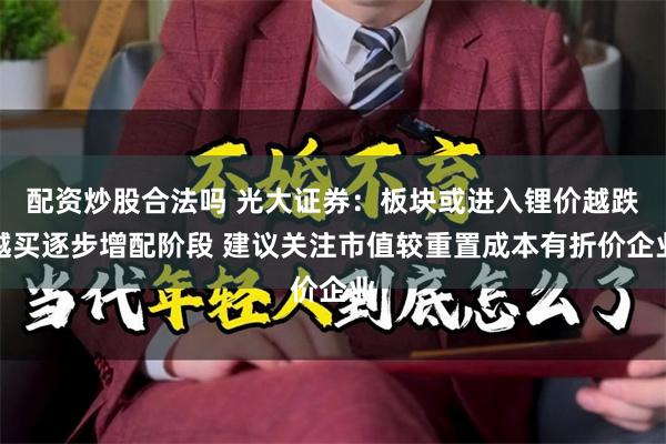 配资炒股合法吗 光大证券：板块或进入锂价越跌越买逐步增配阶段 建议关注市值较重置成本有折价企业
