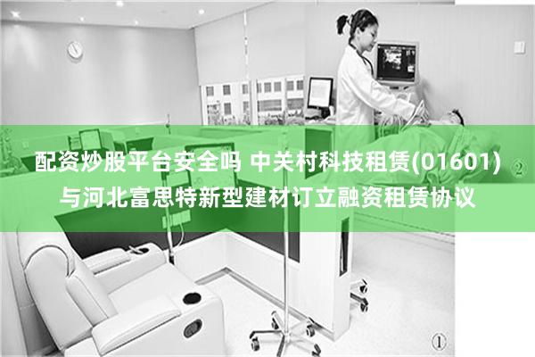 配资炒股平台安全吗 中关村科技租赁(01601)与河北富思特新型建材订立融资租赁协议