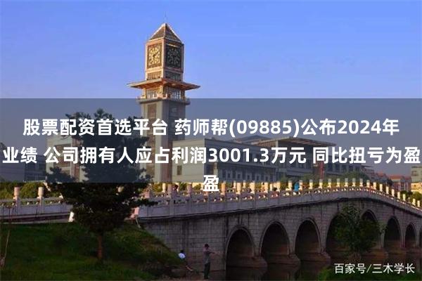 股票配资首选平台 药师帮(09885)公布2024年业绩 公司拥有人应占利润3001.3万元 同比扭亏为盈