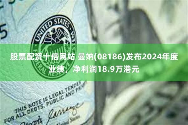 股票配资十倍网站 曼妠(08186)发布2024年度业绩，净利润18.9万港元