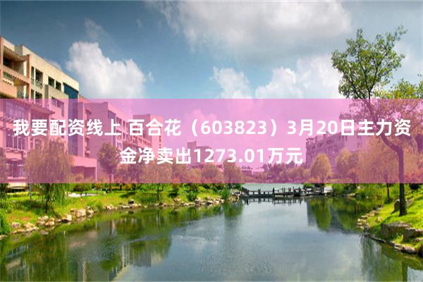 我要配资线上 百合花（603823）3月20日主力资金净卖出1273.01万元