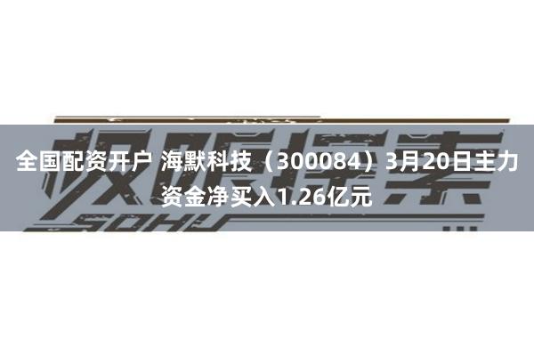 全国配资开户 海默科技（300084）3月20日主力资金净买入1.26亿元