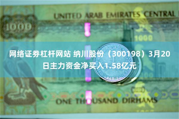 网络证劵杠杆网站 纳川股份（300198）3月20日主力资金净买入1.58亿元