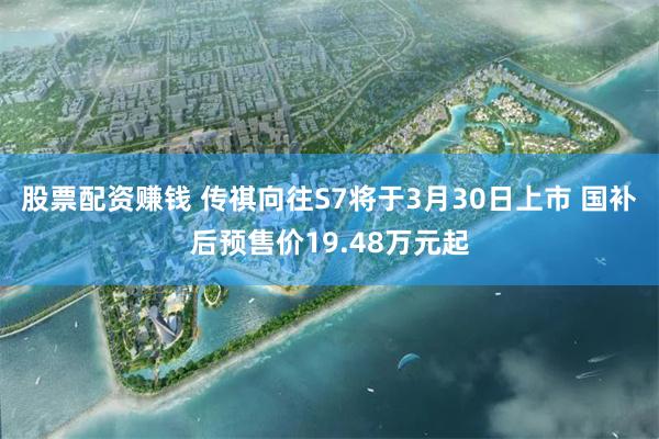 股票配资赚钱 传祺向往S7将于3月30日上市 国补后预售价19.48万元起
