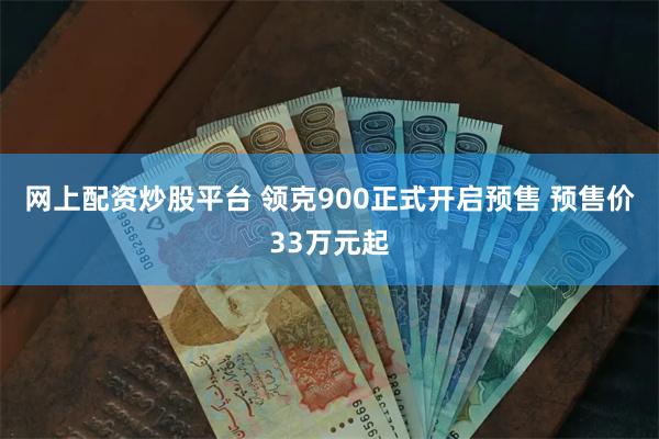 网上配资炒股平台 领克900正式开启预售 预售价33万元起