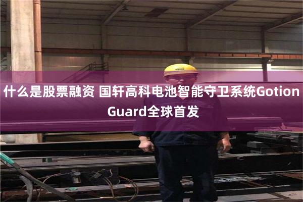 什么是股票融资 国轩高科电池智能守卫系统Gotion Guard全球首发