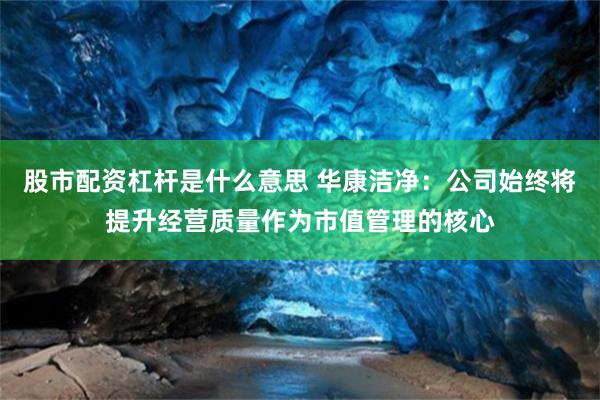 股市配资杠杆是什么意思 华康洁净：公司始终将提升经营质量作为市值管理的核心