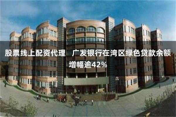 股票线上配资代理   广发银行在湾区绿色贷款余额增幅逾42%