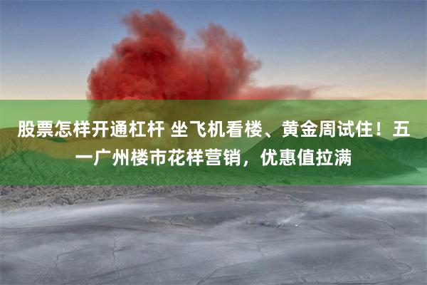 股票怎样开通杠杆 坐飞机看楼、黄金周试住！五一广州楼市花样营销，优惠值拉满