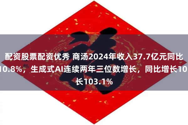配资股票配资优秀 商汤2024年收入37.7亿元同比增长10.8%，生成式AI连续两年三位数增长，同比增长103.1%