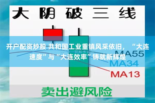 开户配资炒股 共和国工业重镇风采依旧， “大连速度”与“大连效率”铸就新辉煌