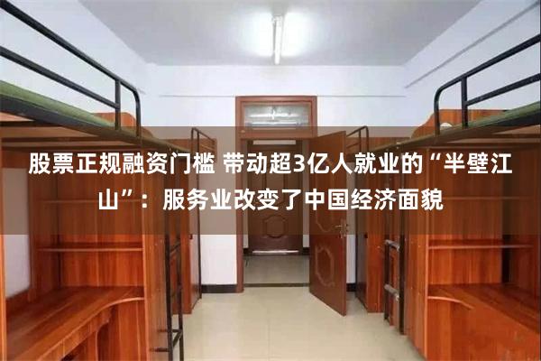 股票正规融资门槛 带动超3亿人就业的“半壁江山”：服务业改变了中国经济面貌