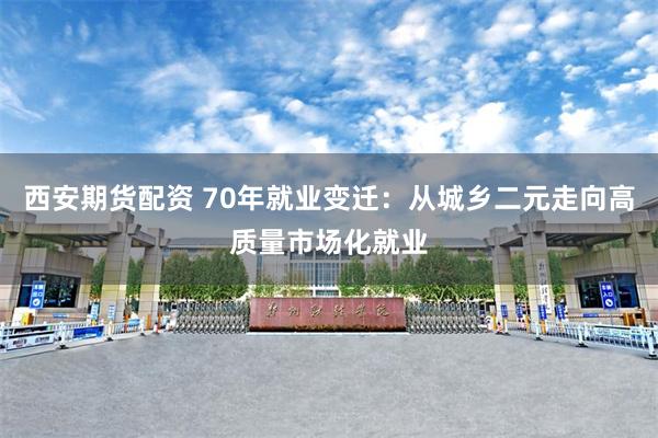 西安期货配资 70年就业变迁：从城乡二元走向高质量市场化就业