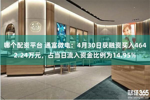 哪个配资平台 通富微电：4月30日获融资买入4642.24万元，占当日流入资金比例为14.95%