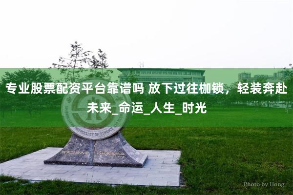 专业股票配资平台靠谱吗 放下过往枷锁，轻装奔赴未来_命运_人生_时光