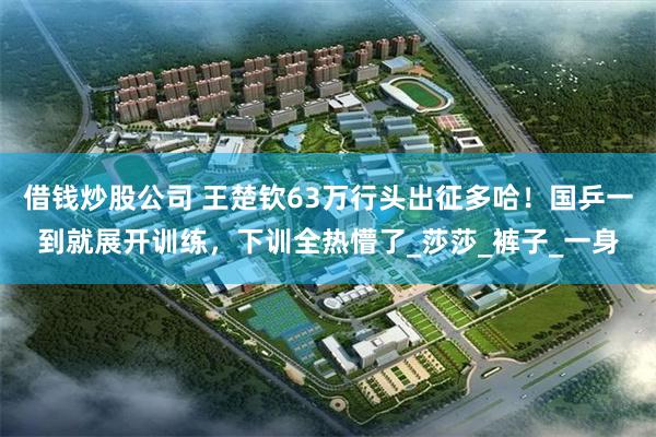 借钱炒股公司 王楚钦63万行头出征多哈！国乒一到就展开训练，下训全热懵了_莎莎_裤子_一身