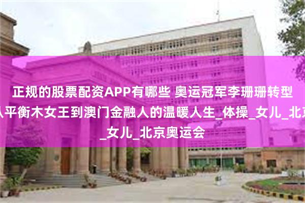 正规的股票配资APP有哪些 奥运冠军李珊珊转型辣妈：从平衡木女王到澳门金融人的温暖人生_体操_女儿_北京奥运会