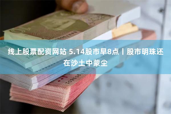 线上股票配资网站 5.14股市早8点丨股市明珠还在沙土中蒙尘