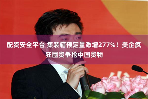 配资安全平台 集装箱预定量激增277%！美企疯狂囤货争抢中国货物