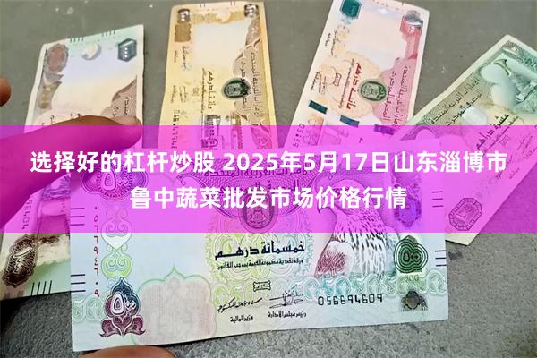 选择好的杠杆炒股 2025年5月17日山东淄博市鲁中蔬菜批发市场价格行情