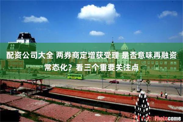 配资公司大全 两券商定增获受理 是否意味再融资常态化？看三个重要关注点