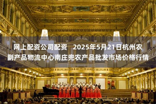 网上配资公司配资   2025年5月21日杭州农副产品物流中心南庄兜农产品批发市场价格行情