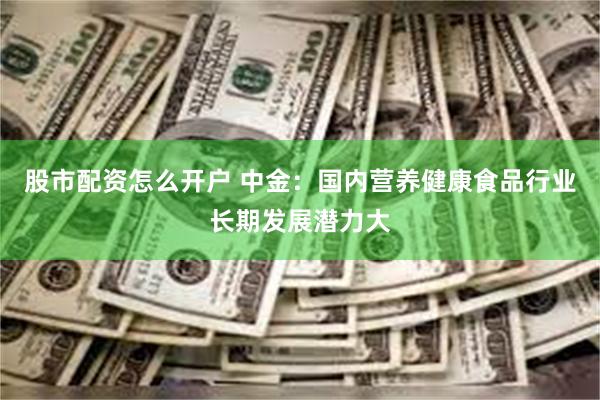 股市配资怎么开户 中金：国内营养健康食品行业长期发展潜力大