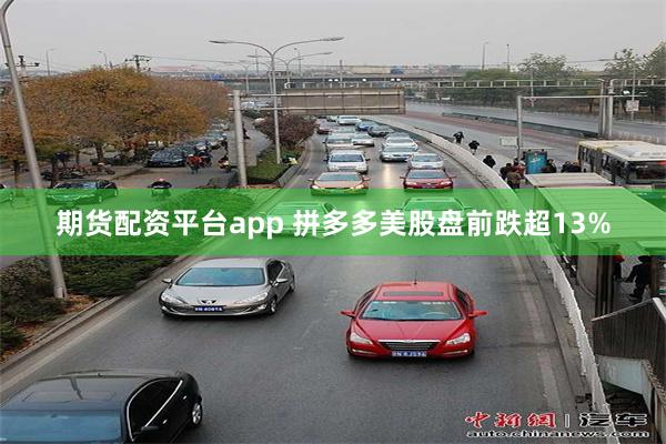 期货配资平台app 拼多多美股盘前跌超13%